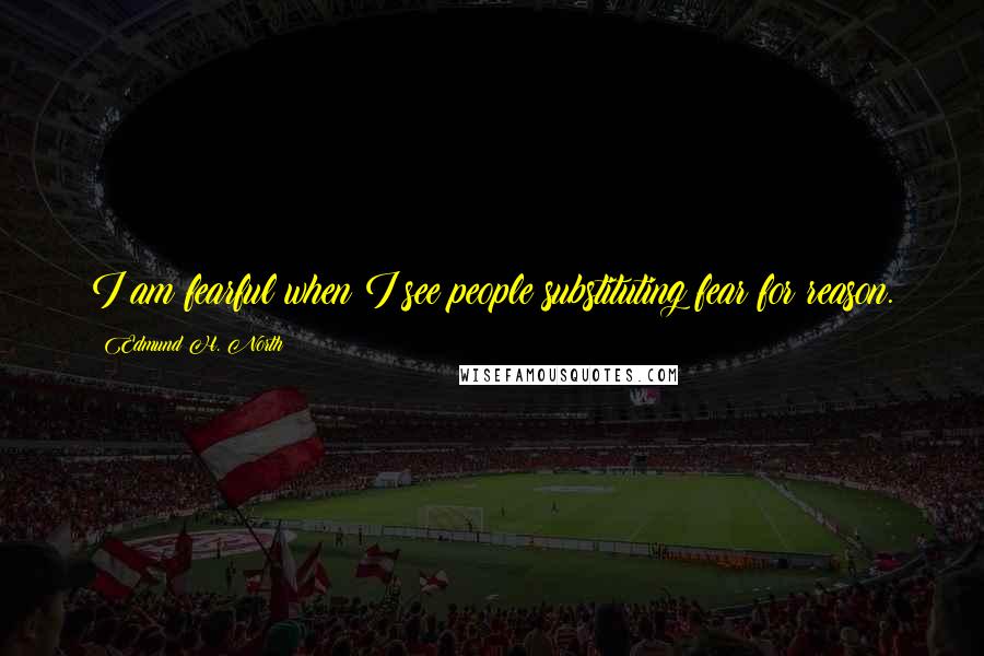 Edmund H. North Quotes: I am fearful when I see people substituting fear for reason.