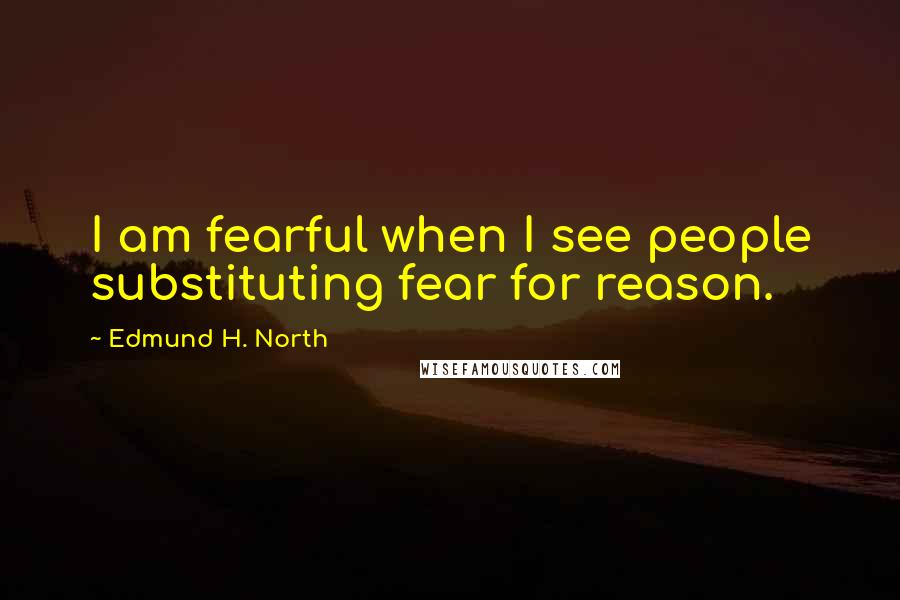 Edmund H. North Quotes: I am fearful when I see people substituting fear for reason.