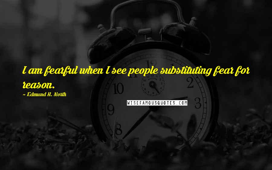 Edmund H. North Quotes: I am fearful when I see people substituting fear for reason.