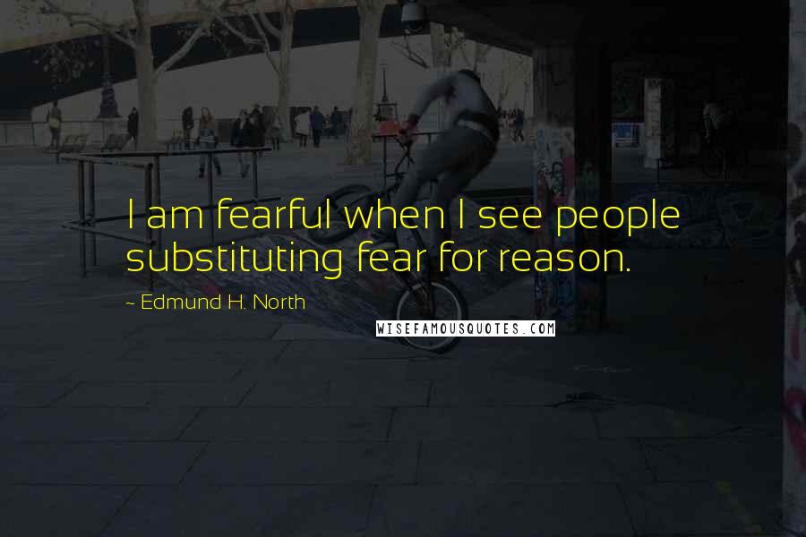 Edmund H. North Quotes: I am fearful when I see people substituting fear for reason.