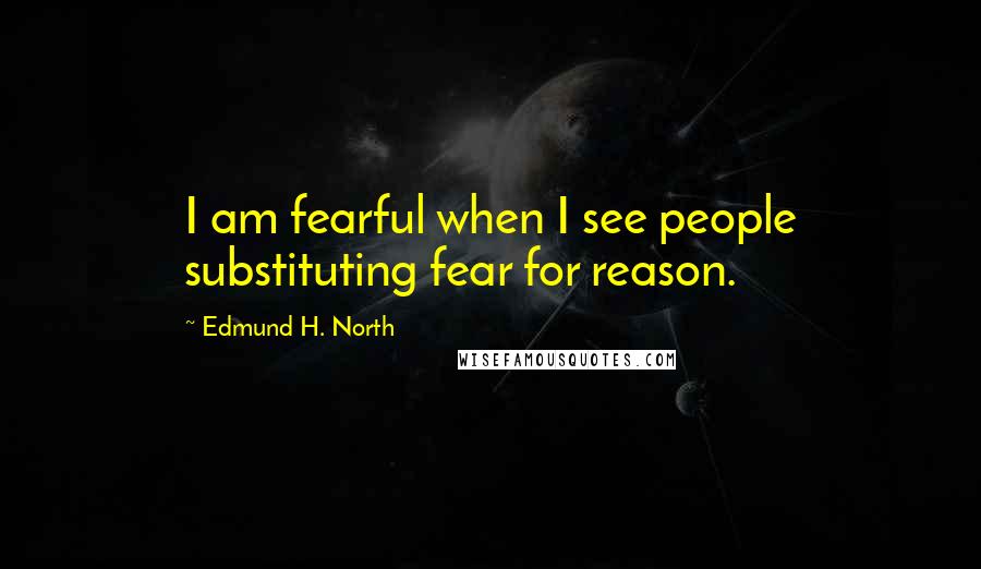 Edmund H. North Quotes: I am fearful when I see people substituting fear for reason.
