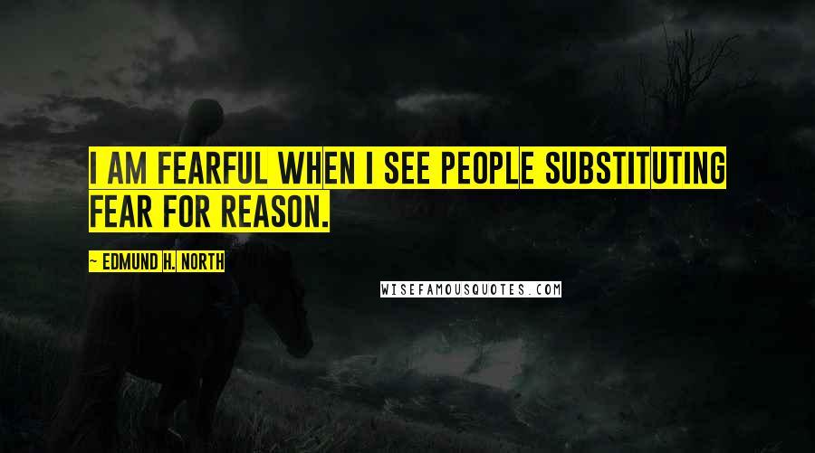 Edmund H. North Quotes: I am fearful when I see people substituting fear for reason.