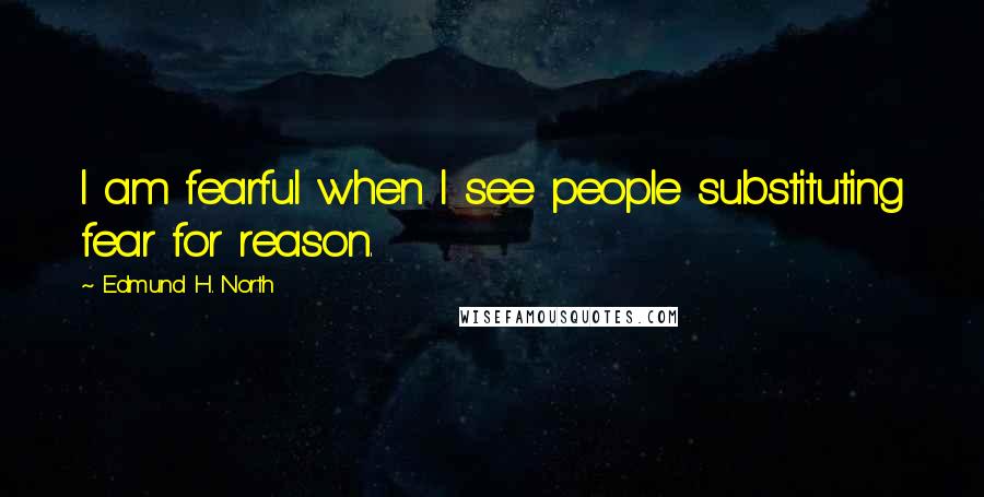 Edmund H. North Quotes: I am fearful when I see people substituting fear for reason.