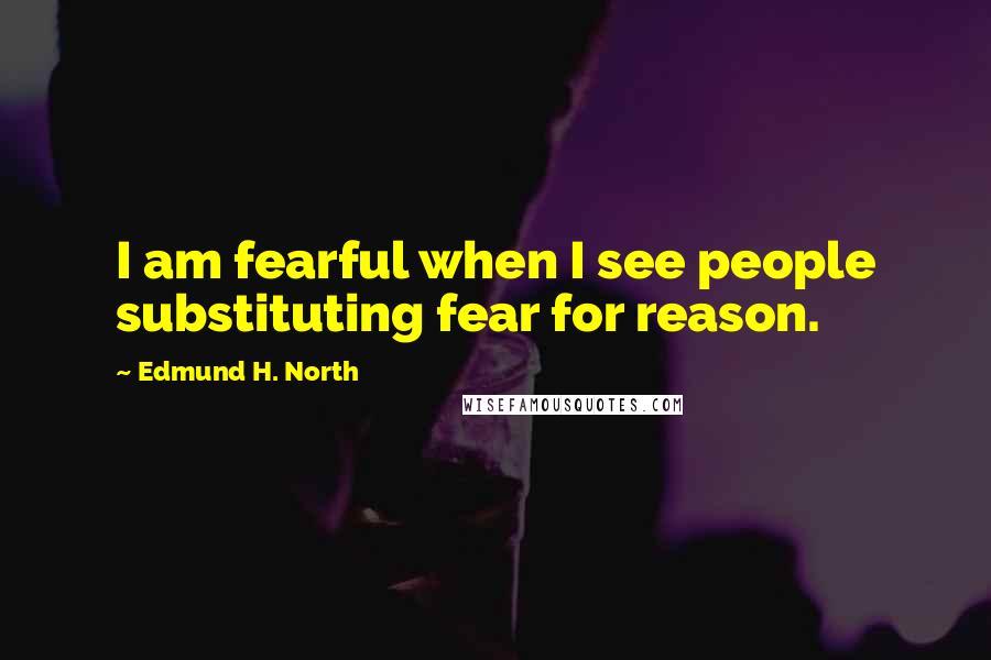 Edmund H. North Quotes: I am fearful when I see people substituting fear for reason.