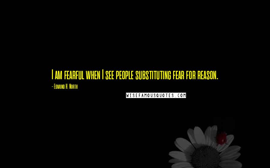 Edmund H. North Quotes: I am fearful when I see people substituting fear for reason.