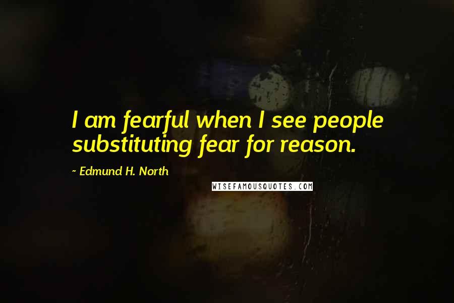 Edmund H. North Quotes: I am fearful when I see people substituting fear for reason.