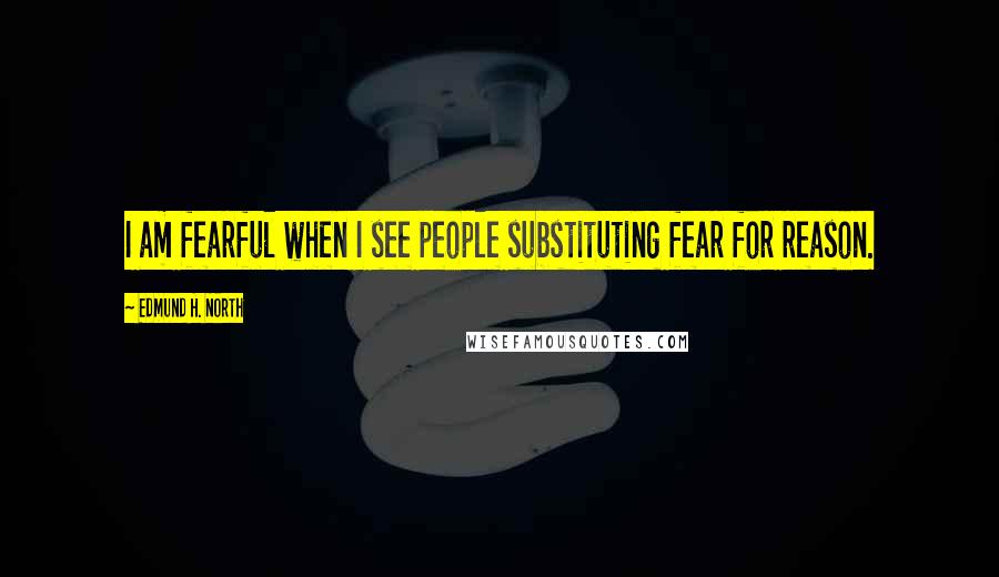 Edmund H. North Quotes: I am fearful when I see people substituting fear for reason.