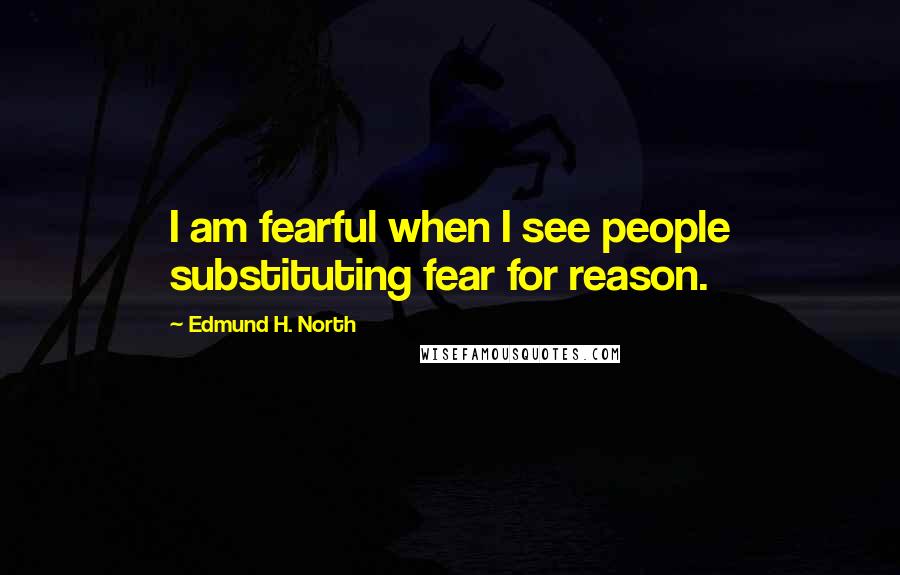 Edmund H. North Quotes: I am fearful when I see people substituting fear for reason.