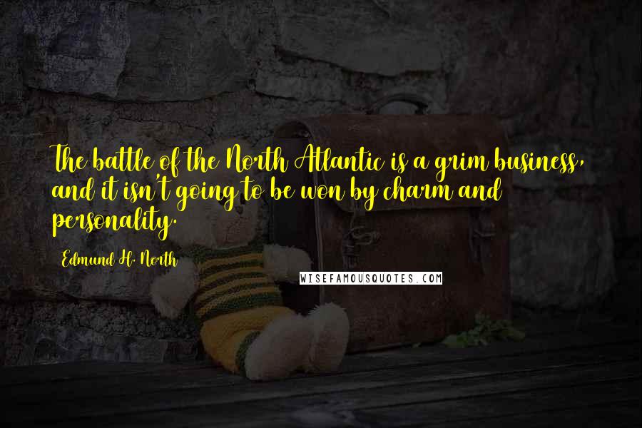 Edmund H. North Quotes: The battle of the North Atlantic is a grim business, and it isn't going to be won by charm and personality.