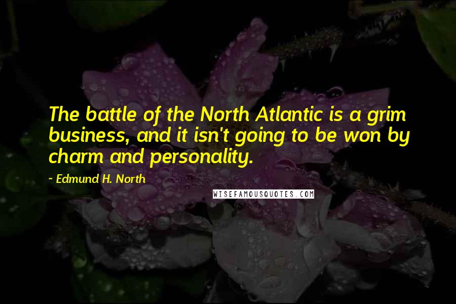 Edmund H. North Quotes: The battle of the North Atlantic is a grim business, and it isn't going to be won by charm and personality.