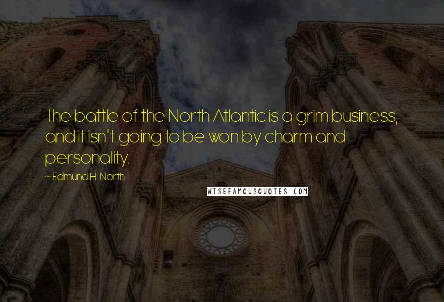 Edmund H. North Quotes: The battle of the North Atlantic is a grim business, and it isn't going to be won by charm and personality.