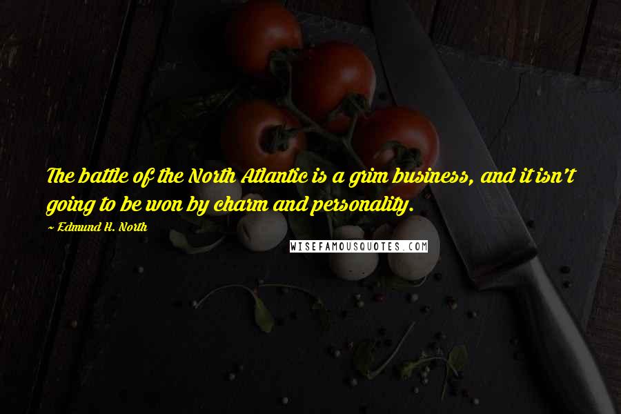 Edmund H. North Quotes: The battle of the North Atlantic is a grim business, and it isn't going to be won by charm and personality.