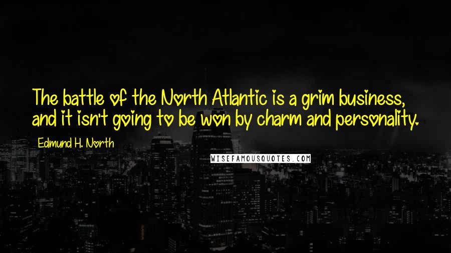 Edmund H. North Quotes: The battle of the North Atlantic is a grim business, and it isn't going to be won by charm and personality.