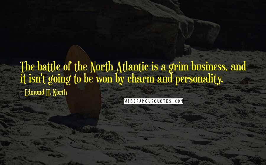 Edmund H. North Quotes: The battle of the North Atlantic is a grim business, and it isn't going to be won by charm and personality.