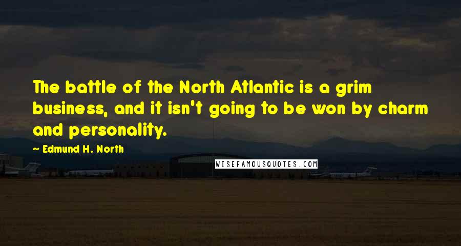 Edmund H. North Quotes: The battle of the North Atlantic is a grim business, and it isn't going to be won by charm and personality.