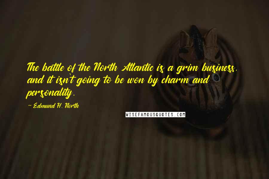 Edmund H. North Quotes: The battle of the North Atlantic is a grim business, and it isn't going to be won by charm and personality.
