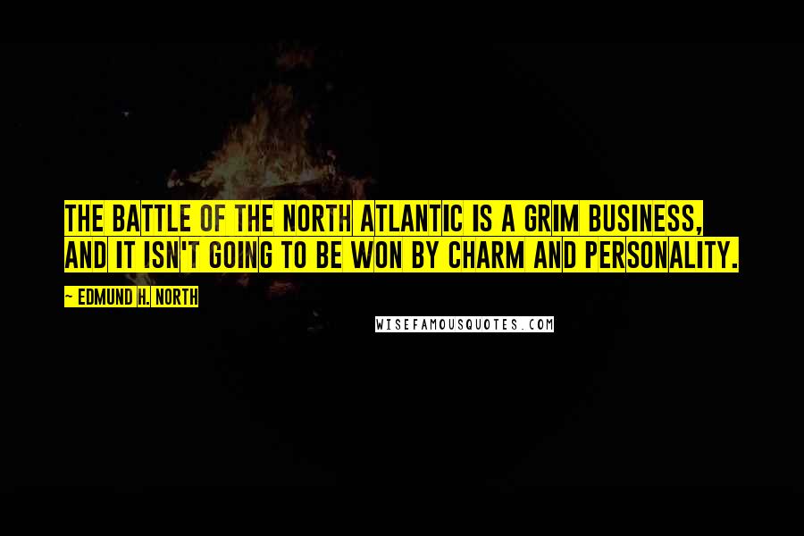 Edmund H. North Quotes: The battle of the North Atlantic is a grim business, and it isn't going to be won by charm and personality.
