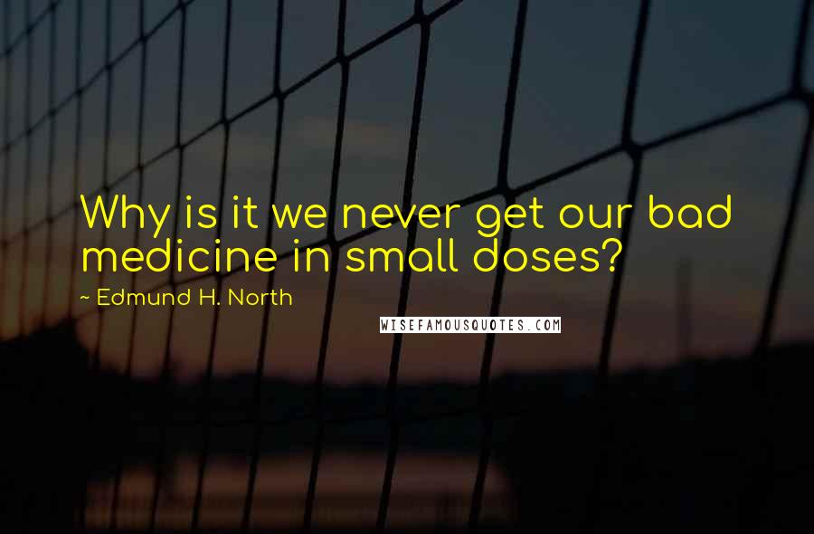 Edmund H. North Quotes: Why is it we never get our bad medicine in small doses?