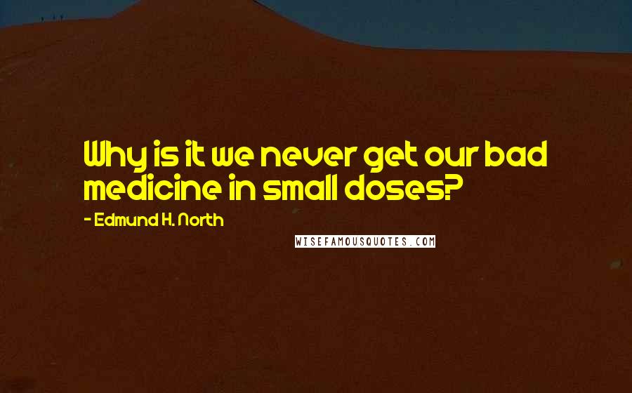 Edmund H. North Quotes: Why is it we never get our bad medicine in small doses?