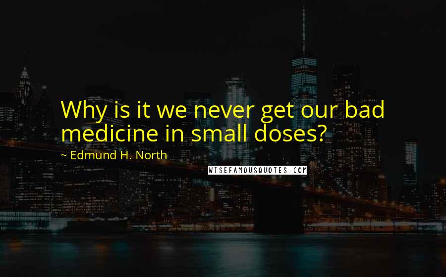 Edmund H. North Quotes: Why is it we never get our bad medicine in small doses?