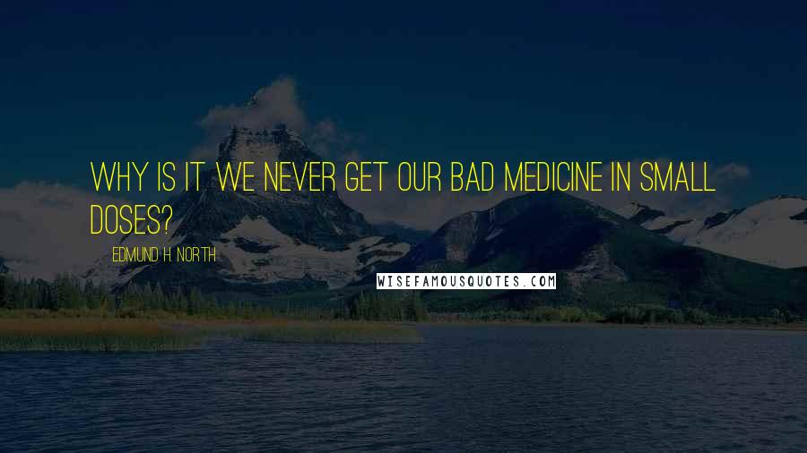 Edmund H. North Quotes: Why is it we never get our bad medicine in small doses?