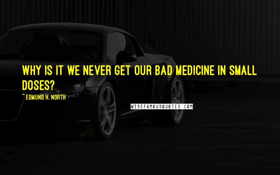 Edmund H. North Quotes: Why is it we never get our bad medicine in small doses?