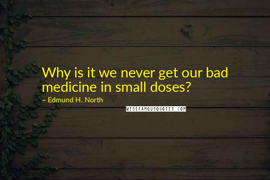 Edmund H. North Quotes: Why is it we never get our bad medicine in small doses?