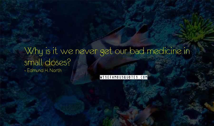 Edmund H. North Quotes: Why is it we never get our bad medicine in small doses?