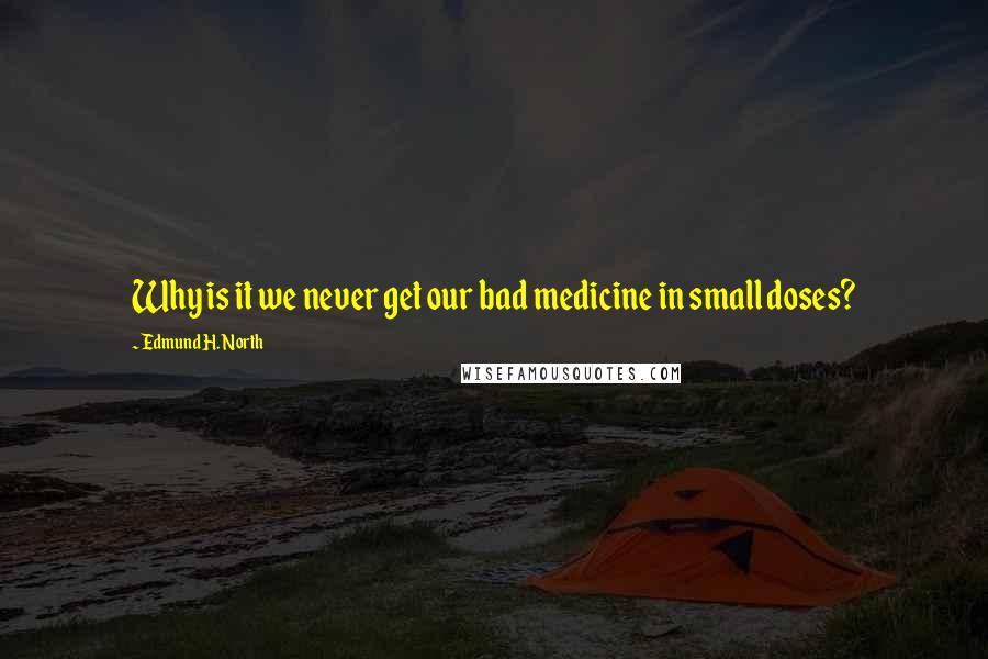 Edmund H. North Quotes: Why is it we never get our bad medicine in small doses?