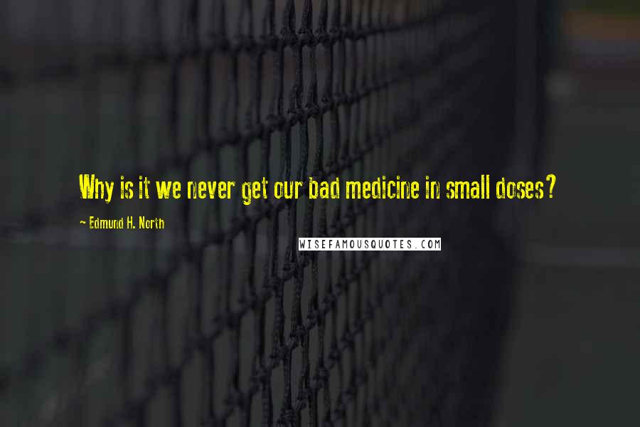 Edmund H. North Quotes: Why is it we never get our bad medicine in small doses?