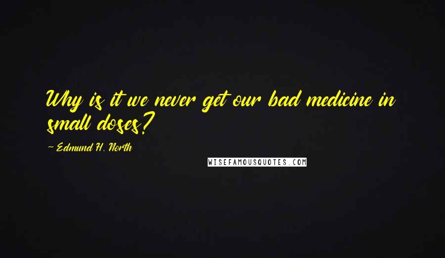 Edmund H. North Quotes: Why is it we never get our bad medicine in small doses?