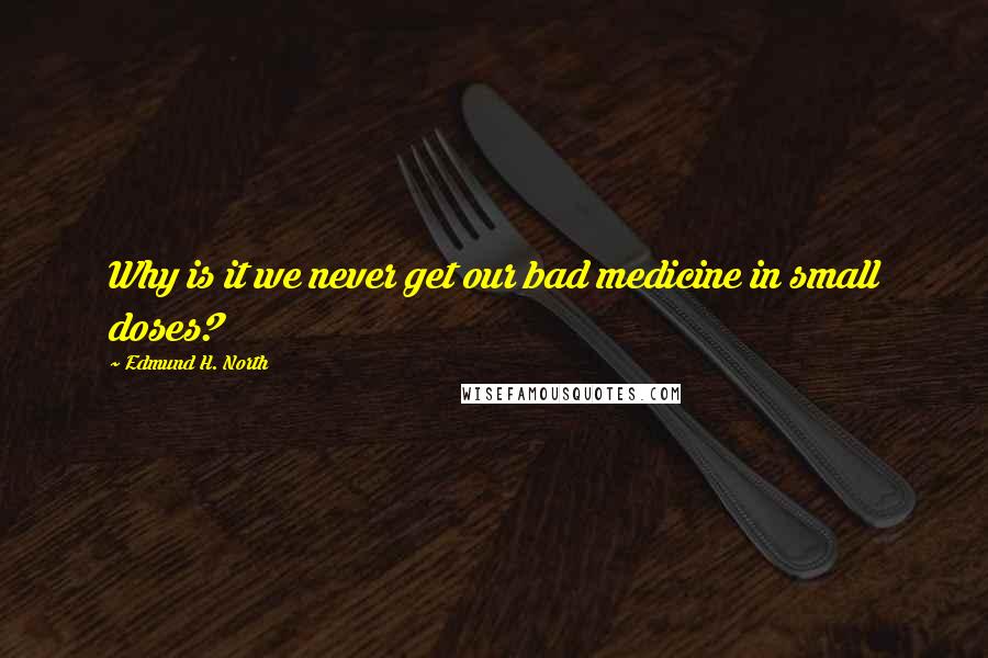 Edmund H. North Quotes: Why is it we never get our bad medicine in small doses?