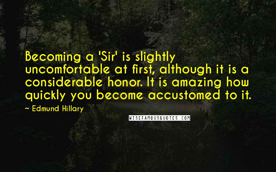 Edmund Hillary Quotes: Becoming a 'Sir' is slightly uncomfortable at first, although it is a considerable honor. It is amazing how quickly you become accustomed to it.