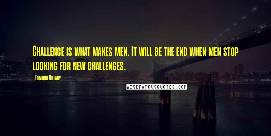 Edmund Hillary Quotes: Challenge is what makes men. It will be the end when men stop looking for new challenges.