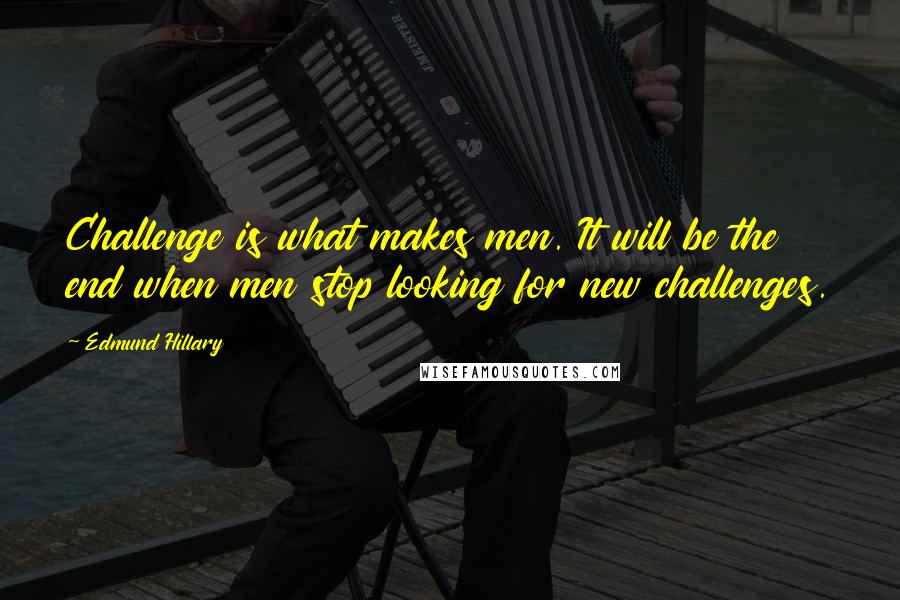 Edmund Hillary Quotes: Challenge is what makes men. It will be the end when men stop looking for new challenges.