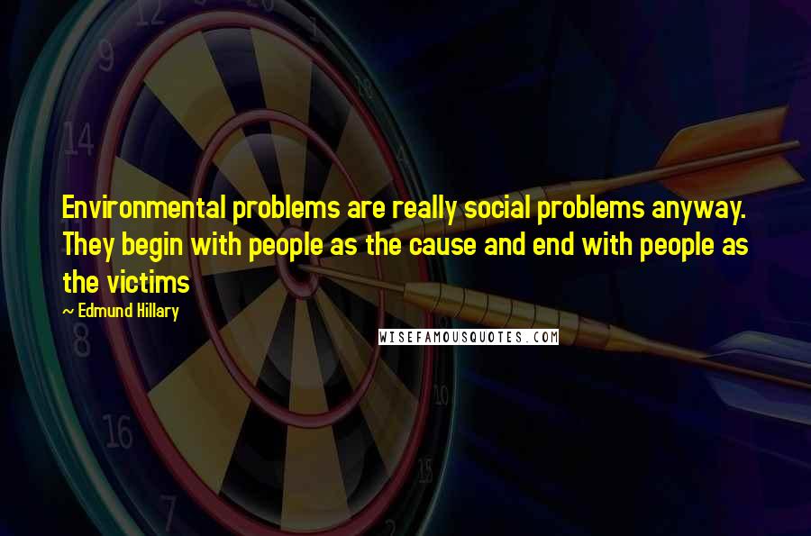 Edmund Hillary Quotes: Environmental problems are really social problems anyway. They begin with people as the cause and end with people as the victims