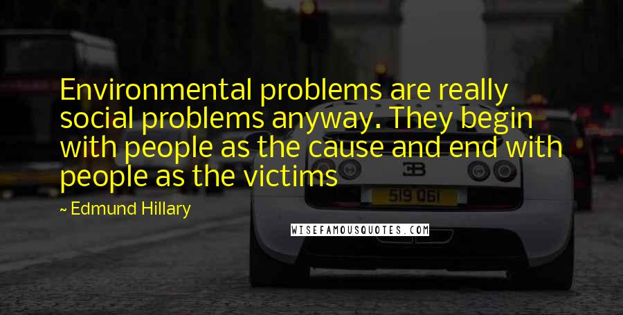 Edmund Hillary Quotes: Environmental problems are really social problems anyway. They begin with people as the cause and end with people as the victims