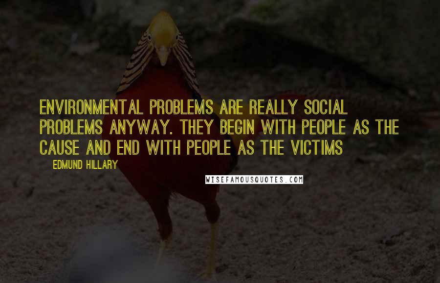 Edmund Hillary Quotes: Environmental problems are really social problems anyway. They begin with people as the cause and end with people as the victims