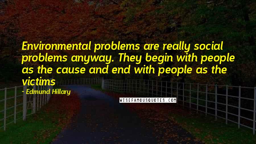 Edmund Hillary Quotes: Environmental problems are really social problems anyway. They begin with people as the cause and end with people as the victims