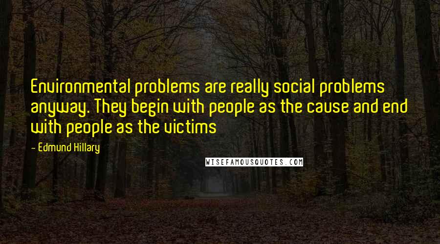 Edmund Hillary Quotes: Environmental problems are really social problems anyway. They begin with people as the cause and end with people as the victims