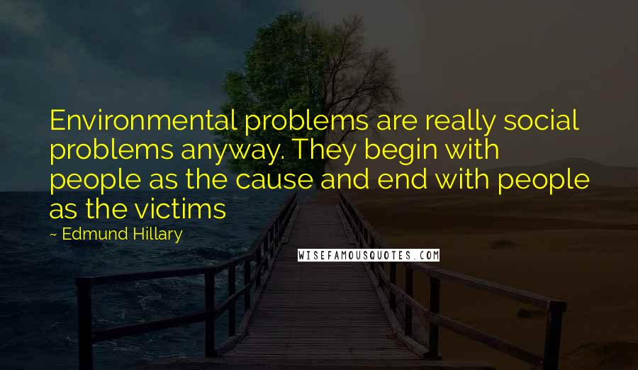 Edmund Hillary Quotes: Environmental problems are really social problems anyway. They begin with people as the cause and end with people as the victims