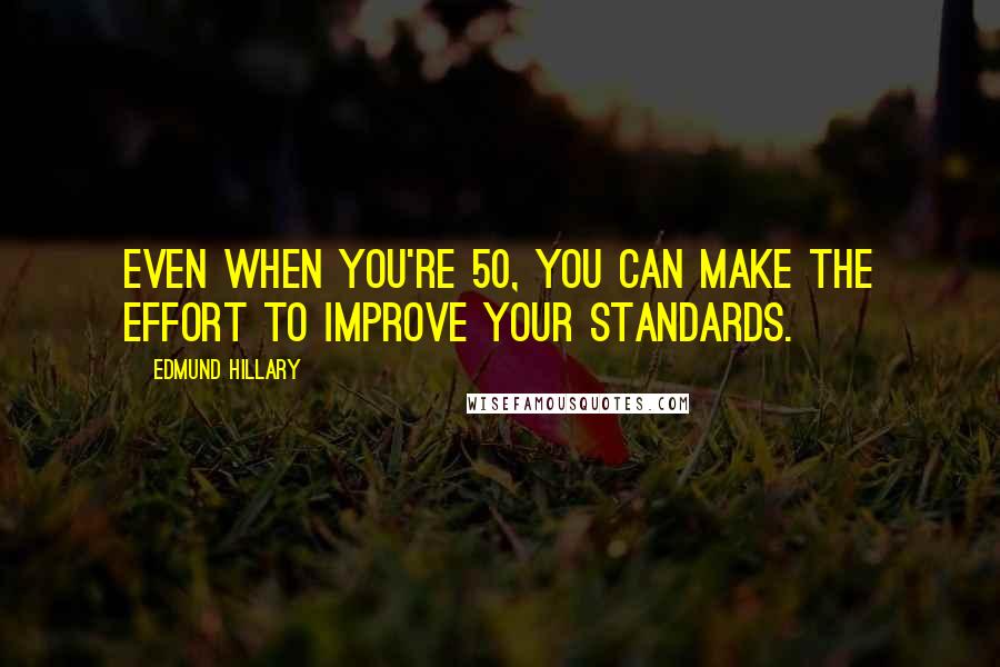 Edmund Hillary Quotes: Even when you're 50, you can make the effort to improve your standards.