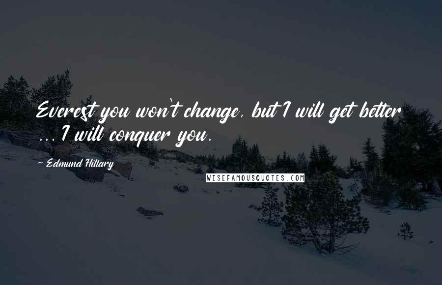 Edmund Hillary Quotes: Everest you won't change, but I will get better ... I will conquer you.