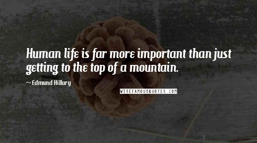 Edmund Hillary Quotes: Human life is far more important than just getting to the top of a mountain.