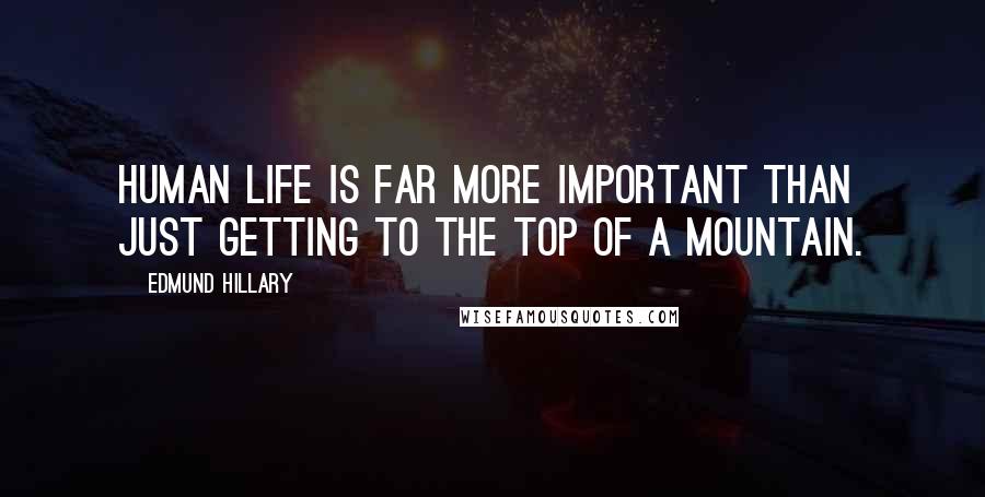 Edmund Hillary Quotes: Human life is far more important than just getting to the top of a mountain.