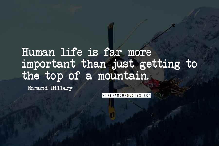 Edmund Hillary Quotes: Human life is far more important than just getting to the top of a mountain.