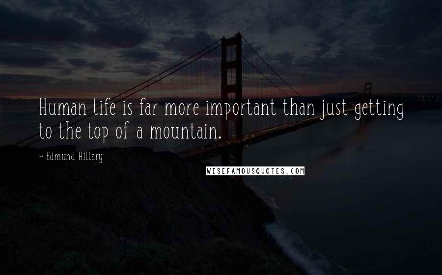 Edmund Hillary Quotes: Human life is far more important than just getting to the top of a mountain.