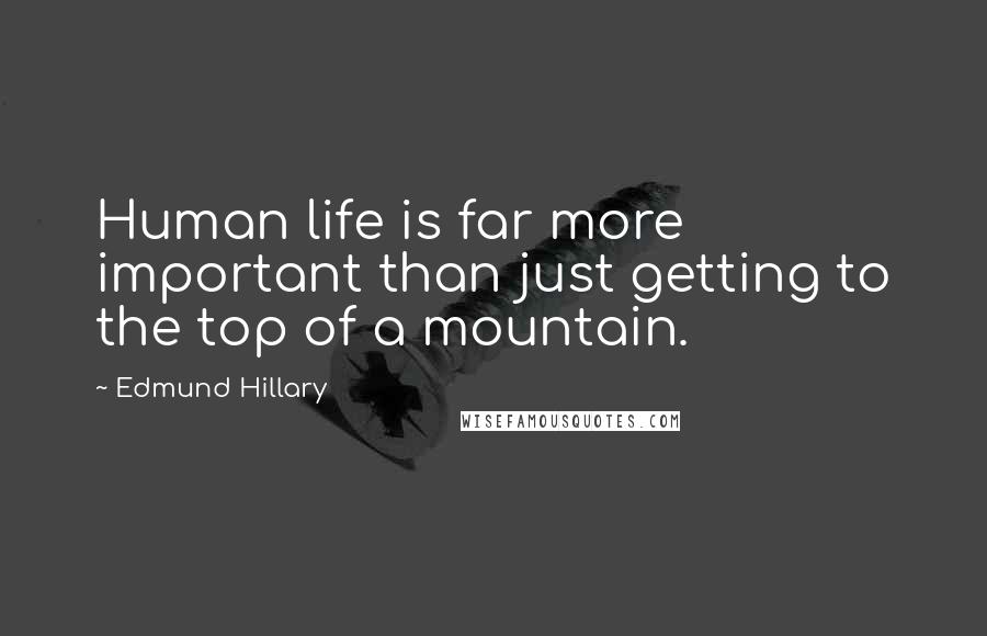 Edmund Hillary Quotes: Human life is far more important than just getting to the top of a mountain.