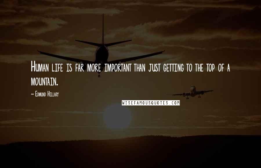 Edmund Hillary Quotes: Human life is far more important than just getting to the top of a mountain.