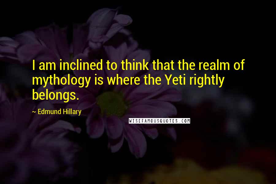 Edmund Hillary Quotes: I am inclined to think that the realm of mythology is where the Yeti rightly belongs.